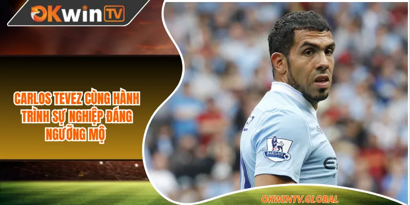 Carlos Tevez cùng hành trình sự nghiệp đáng ngưỡng mộ