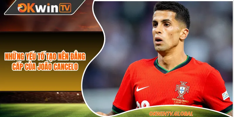 Những yếu tố tạo nên đẳng cấp của João Cancelo
