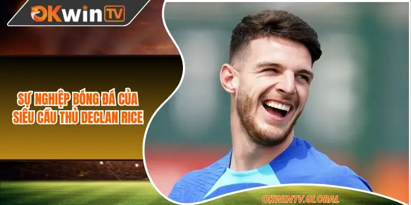 Sự nghiệp bóng đá của siêu cầu thủ Declan Rice 