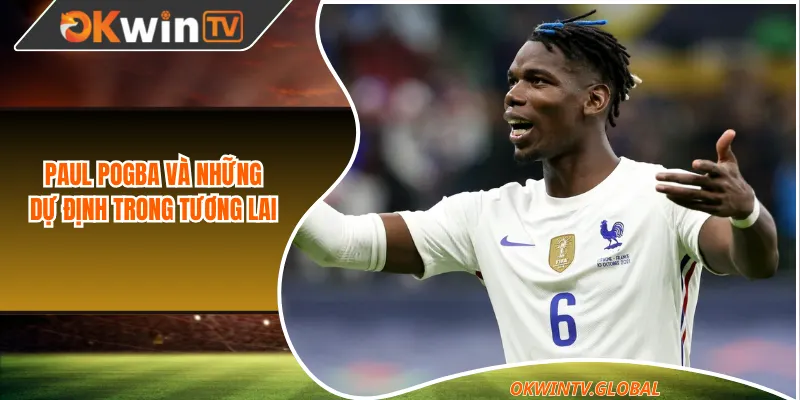 Paul Pogba và những dự định trong tương lai